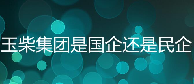 玉柴集團(tuán)是國(guó)企嗎？玉柴集團(tuán)是五百?gòu)?qiáng)嗎？